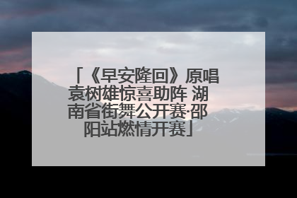《早安隆回》原唱袁树雄惊喜助阵 湖南省街舞公开赛·邵阳站燃情开赛