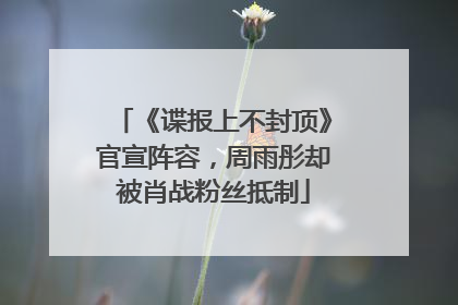 《谍报上不封顶》官宣阵容，周雨彤却被肖战粉丝抵制