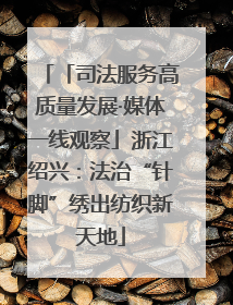「司法服务高质量发展·媒体一线观察」浙江绍兴：法治“针脚”绣出纺织新天地