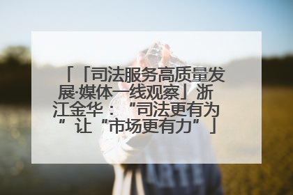 「司法服务高质量发展·媒体一线观察」浙江金华：“司法更有为”让“市场更有力”
