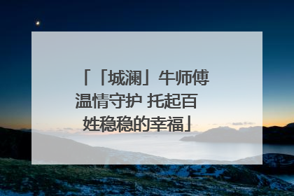 「城澜」牛师傅温情守护 托起百姓稳稳的幸福
