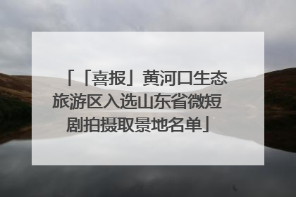 「喜报」黄河口生态旅游区入选山东省微短剧拍摄取景地名单