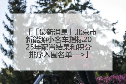 「最新消息」北京市新能源小客车指标2025年配置结果和积分排序入围名单—>