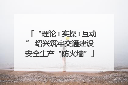 “理论+实操+互动” 绍兴筑牢交通建设安全生产“防火墙”