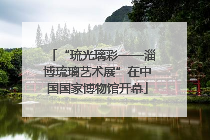 “琉光璃彩——淄博琉璃艺术展”在中国国家博物馆开幕