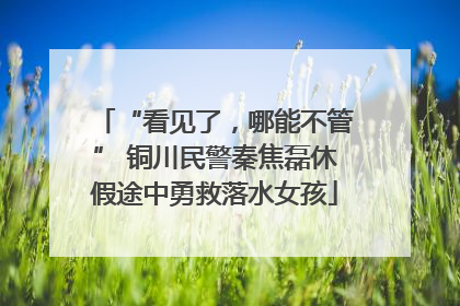 “看见了，哪能不管” 铜川民警秦焦磊休假途中勇救落水女孩