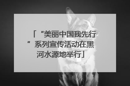 “美丽中国我先行”系列宣传活动在黑河水源地举行