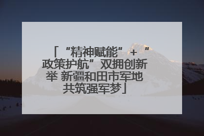 “精神赋能”+“政策护航”双拥创新举 新疆和田市军地共筑强军梦