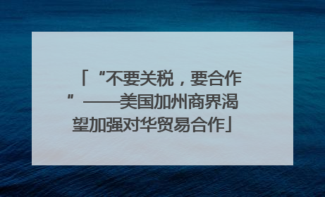 “不要关税，要合作”——美国加州商界渴望加强对华贸易合作