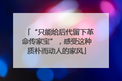 “只能给后代留下革命传家宝”，感受这种质朴而动人的家风