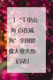 “千里山海 自在威海”全国影像大赛火热启动