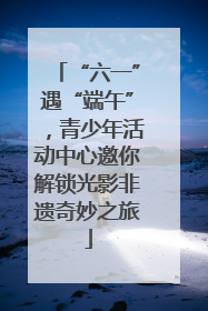 “六一”遇“端午”，青少年活动中心邀你解锁光影非遗奇妙之旅