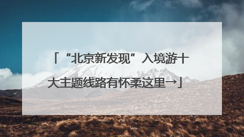 “北京新发现”入境游十大主题线路有怀柔这里→