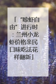 “嗦虾自由”进行时：兰州小龙虾价格亲民口味吃法花样翻新