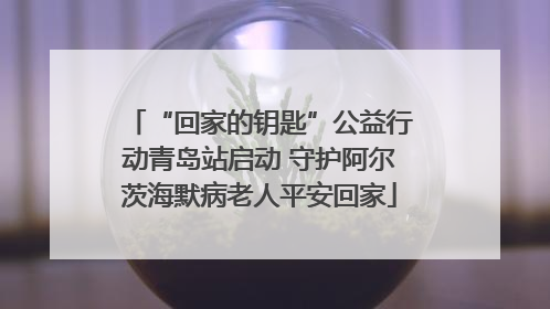 “回家的钥匙”公益行动青岛站启动 守护阿尔茨海默病老人平安回家
