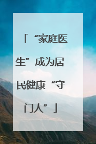 “家庭医生”成为居民健康“守门人”