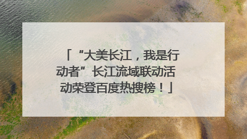 “大美长江，我是行动者”长江流域联动活动荣登百度热搜榜！