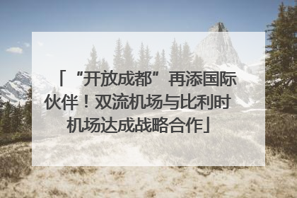 “开放成都”再添国际伙伴！双流机场与比利时机场达成战略合作