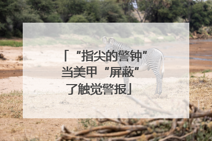 “指尖的警钟” 当美甲“屏蔽”了触觉警报