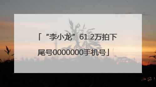 “李小龙”61.2万拍下尾号0000000手机号