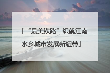 “最美铁路”织就江南水乡城市发展新纽带
