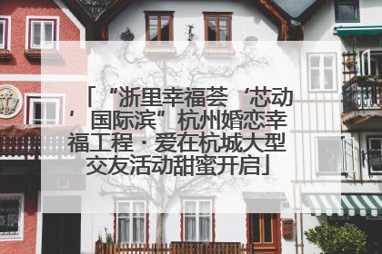 “浙里幸福荟‘芯动’国际滨”杭州婚恋幸福工程・爱在杭城大型交友活动甜蜜开启