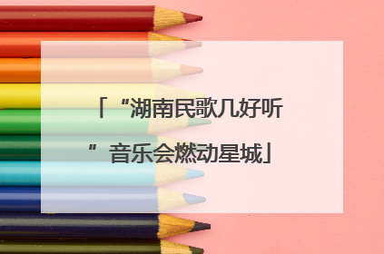 “湖南民歌几好听”音乐会燃动星城
