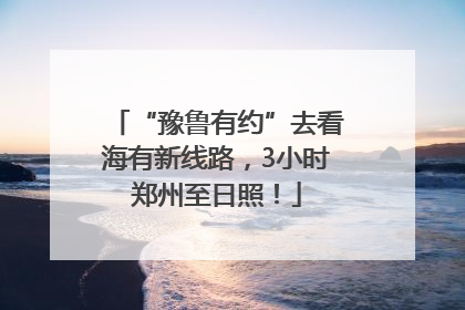 “豫鲁有约”去看海有新线路，3小时郑州至日照！