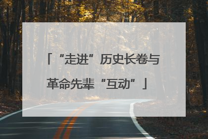 “走进”历史长卷与革命先辈“互动”