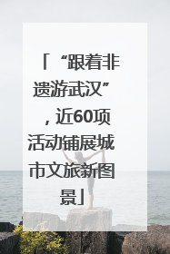 “跟着非遗游武汉”，近60项活动铺展城市文旅新图景