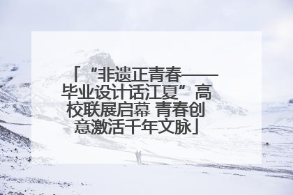 “非遗正青春——毕业设计话江夏”高校联展启幕 青春创意激活千年文脉