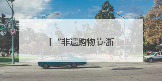 “非遗购物节·浙江消费季”又来了，探店、直播、云平台，你玩哪哪种