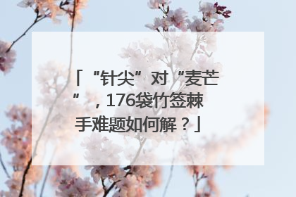 “针尖”对“麦芒”，176袋竹签棘手难题如何解？