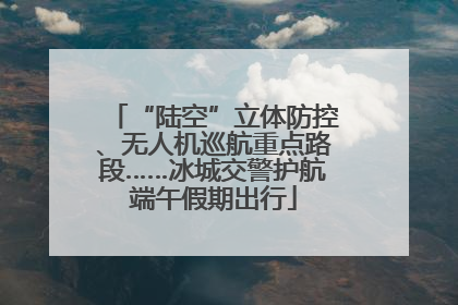 “陆空”立体防控、无人机巡航重点路段……冰城交警护航端午假期出行