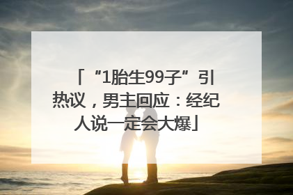 “1胎生99子”引热议，男主回应：经纪人说一定会大爆