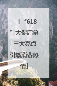 “618”大促启幕 三大亮点引燃消费热情