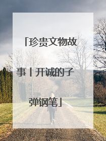 珍贵文物故事丨开诚的子弹钢笔