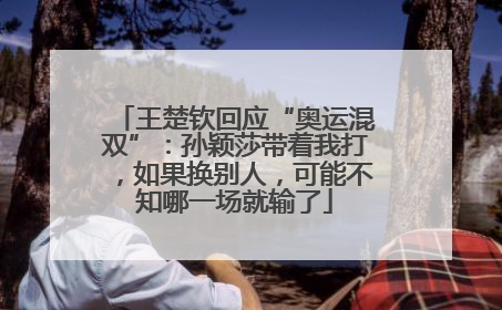王楚钦回应“奥运混双”：孙颖莎带着我打，如果换别人，可能不知哪一场就输了