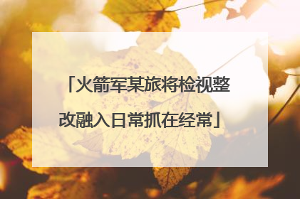 火箭军某旅将检视整改融入日常抓在经常