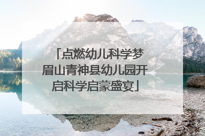 点燃幼儿科学梦 眉山青神县幼儿园开启科学启蒙盛宴