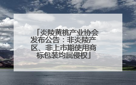 炎陵黄桃产业协会发布公告：非炎陵产区、非上市期使用商标包装均属侵权