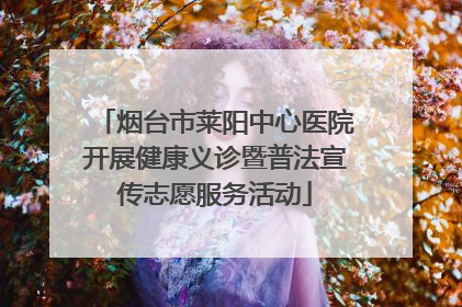 烟台市莱阳中心医院开展健康义诊暨普法宣传志愿服务活动
