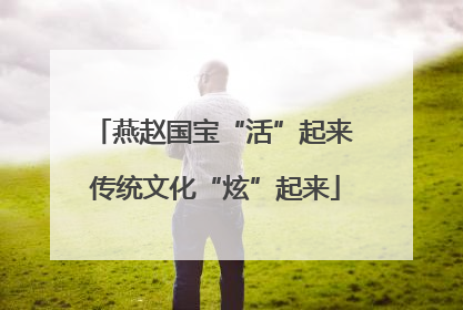 燕赵国宝“活”起来 传统文化“炫”起来