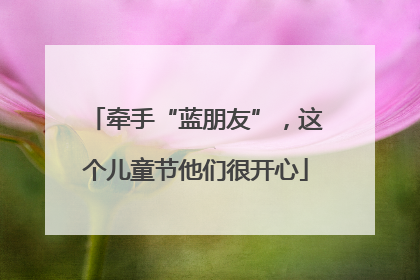 牵手“蓝朋友”，这个儿童节他们很开心