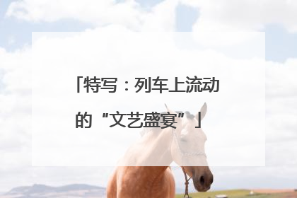 特写：列车上流动的“文艺盛宴”