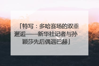 特写：多哈赛场的双重邂逅——新华社记者与孙颖莎先后偶遇巴赫