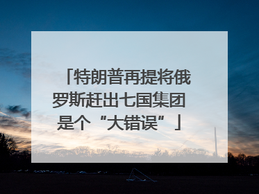 特朗普再提将俄罗斯赶出七国集团是个“大错误”