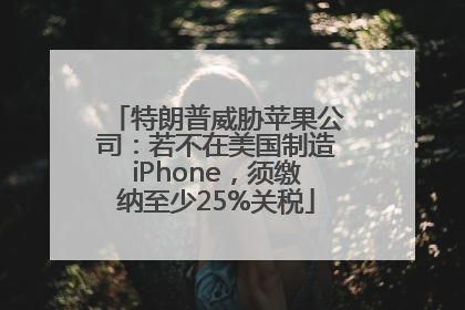 特朗普威胁苹果公司：若不在美国制造iPhone，须缴纳至少25%关税