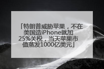 特朗普威胁苹果，不在美国造iPhone就加25%关税，当天苹果市值蒸发1000亿美元