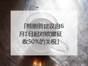 特朗普建议自6月1日起对欧盟征收50%的关税